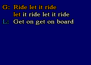 G2 Ride let it ride
let it ride let it ride
L2 Get on get on board