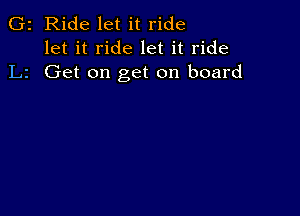 G2 Ride let it ride
let it ride let it ride
L2 Get on get on board