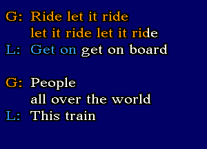 2 Ride let it ride
let it ride let it ride
2 Get on get on board

z People
all over the world
L2 This train