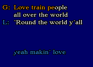 G2 Love train people
all over the world
L2 Round the world y'all

yeah makiw love