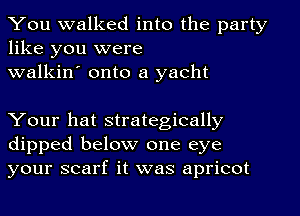 You walked into the party
like you were

walkin' onto a yacht

Your hat strategically
dipped below one eye
your scarf it was apricot