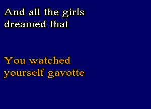 And all the girls
dreamed that

You watched
yourself gavotte