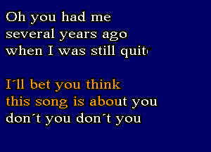 Oh you had me
several years ago
when I was still quit-

I'll bet you think
this song is about you
don't you don't you