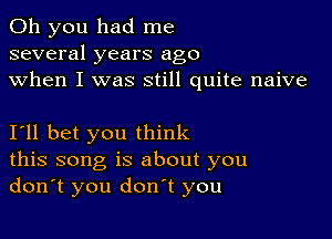 Oh you had me
several years ago
when I was still quite naive

I'll bet you think
this song is about you
don't you don't you