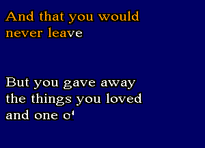 And that you would
never leave

But you gave away
the things you loved
and one o'