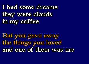 I had some dreams
they were clouds
in my coffee

But you gave away
the things you loved
and one of them was me