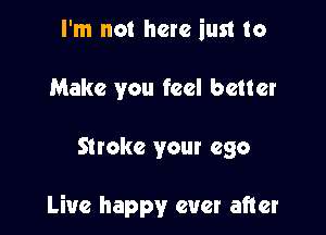 I'm not here iust to
Make you feel better

make your ego

Live happy ever after