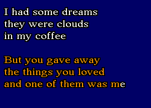 I had some dreams
they were clouds
in my coffee

But you gave away
the things you loved
and one of them was me