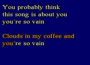 You probably think
this song is about you
yousre so vain

Clouds in my coffee and
you're so vain