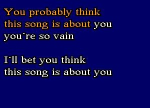 You probably think

this song is about you
youtre so vain

I'll bet you think
this song is about you