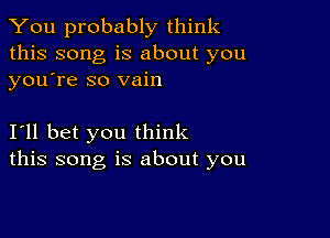 You probably think

this song is about you
youtre so vain

I'll bet you think
this song is about you