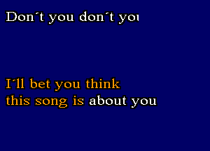 Don't you don't y01

I'll bet you think
this song is about you