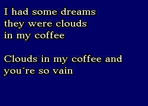 I had some dreams
they were clouds
in my coffee

Clouds in my coffee and
you're so vain