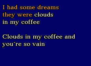 I had some dreams
they were clouds
in my coffee

Clouds in my coffee and
you're so vain