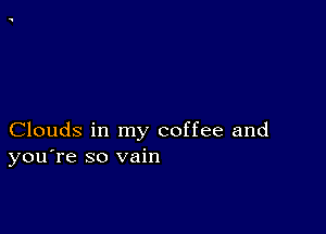 Clouds in my coffee and
you're so vain