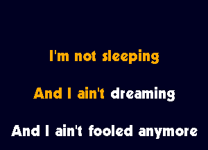 I'm not sleeping

And I ain't dreaming

And I ain't fooled anymore