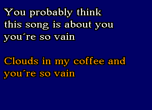 You probably think
this song is about you
yousre so vain

Clouds in my coffee and
you're so vain