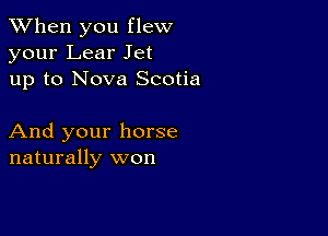 When you flew
your Lear Jet
up to Nova Scotia

And your horse
naturally won