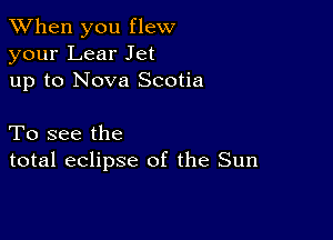 When you flew
your Lear Jet
up to Nova Scotia

To see the
total eclipse of the Sun