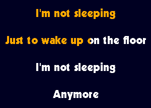 I'm not sleeping

Just to wake up on the floor

I'm not sleeping

Anymore