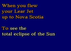 When you flew
your Lear Jet
up to Nova Scotia

To see the
total eclipse of the Sun