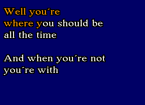 XVell you're
Where you should be
all the time

And when you're not
you're with