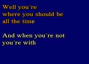 XVell you're
Where you should be
all the time

And when you're not
you're with