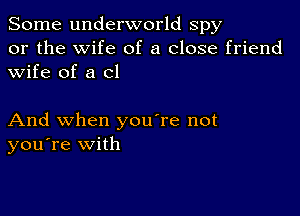 Some underworld spy

or the wife of a close friend
wife of a cl

And when you're not
you're with