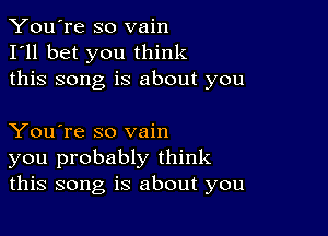 You're so vain
I'll bet you think
this song is about you

You're so vain
you probably think
this song is about you