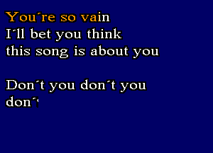 You're so vain
I'll bet you think
this song is about you

Don't you don't you
don