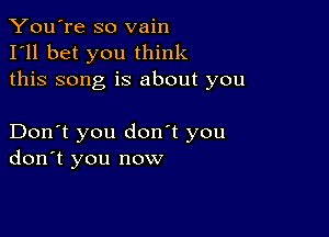 You're so vain
I'll bet you think
this song is about you

Don't you don't you
don't you now