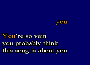 You're so vain
you probably think
this song is about you