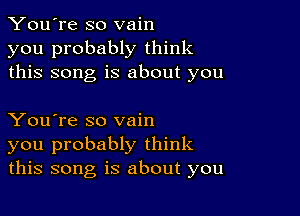 You're so vain
you probably think
this song is about you

You're so vain
you probably think
this song is about you