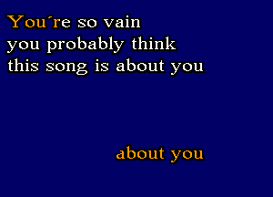 E?oufre so vain
you probabbrthhuc
this song is about you

about you