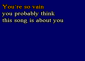 You're so vain
you probably think
this song is about you