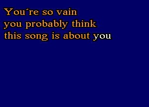 You're so vain
you probably think
this song is about you