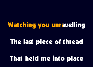 Watching you unravelling

The last piece of thread

That held me into place