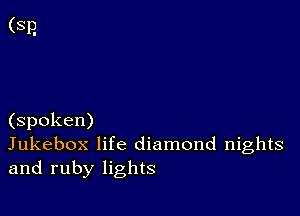 (spoken)
Jukebox life diamond nights
and ruby lights