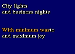 City lights
and business nights

XVith minimum waste
and maximum joy