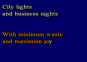 City lights
and business nights

XVith minimum waste
and maximum joy