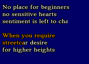 No place for beginners
no sensitive hearts
sentiment is left to cha

XVhen you require
streetcar desire
for higher heights