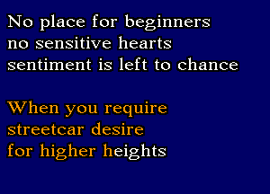 No place for beginners
no sensitive hearts
sentiment is left to chance

XVhen you require
streetcar desire
for higher heights