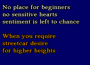 No place for beginners
no sensitive hearts
sentiment is left to chance

XVhen you require
streetcar desire
for higher heights