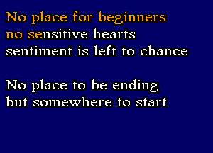 No place for beginners
no sensitive hearts
sentiment is left to chance

No place to be ending
but somewhere to start