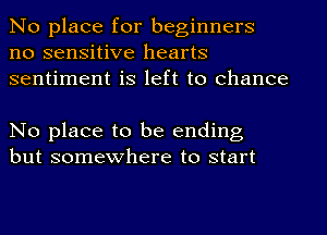 No place for beginners
no sensitive hearts
sentiment is left to chance

No place to be ending
but somewhere to start