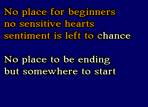 No place for beginners
no sensitive hearts
sentiment is left to chance

No place to be ending
but somewhere to start