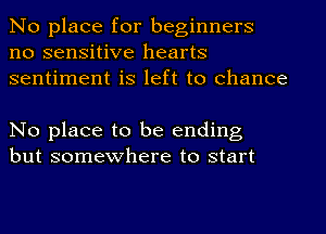 No place for beginners
no sensitive hearts
sentiment is left to chance

No place to be ending
but somewhere to start