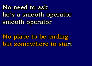 No need to ask
he's a smooth operator
smooth operator

No place to be ending
but somewhere to start