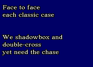 Face to face
each classic case

XVe shadowbox and
double-cross
yet need the chase