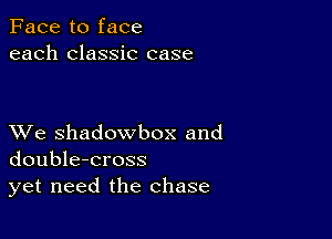 Face to face
each classic case

XVe shadowbox and
double-cross
yet need the chase